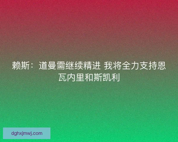 赖斯：道曼需继续精进 我将全力支持恩瓦内里和斯凯利