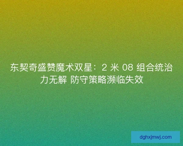 东契奇盛赞魔术双星：2 米 08 组合统治力无解 防守策略濒临失效