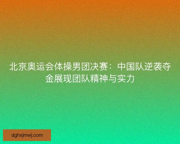 北京奥运会体操男团决赛：中国队逆袭夺金展现团队精神与实力