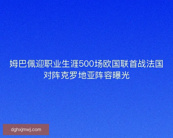 姆巴佩迎职业生涯500场欧国联首战法国对阵克罗地亚阵容曝光