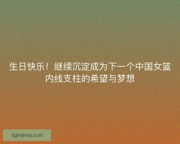 生日快乐！继续沉淀成为下一个中国女篮内线支柱的希望与梦想