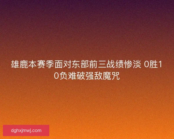 雄鹿本赛季面对东部前三战绩惨淡 0胜10负难破强敌魔咒