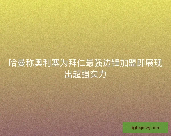 哈曼称奥利塞为拜仁最强边锋加盟即展现出超强实力 哈曼称奥利塞为拜仁最强边锋加盟即展现出超强实力
