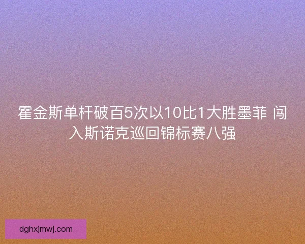 霍金斯单杆破百5次以10比1大胜墨菲 闯入斯诺克巡回锦标赛八强