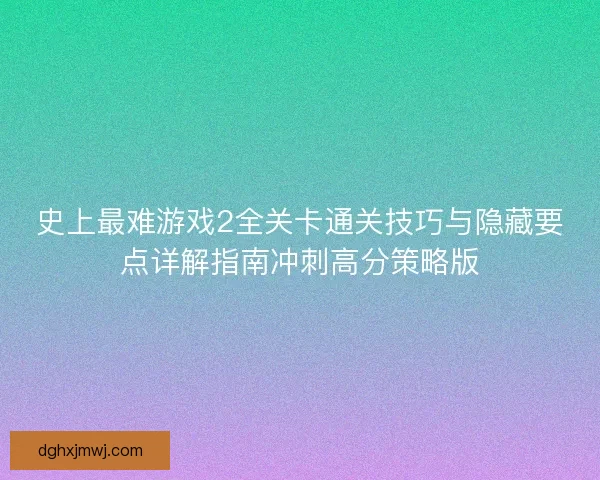 史上最难游戏2全关卡通关技巧与隐藏要点详解指南冲刺高分策略版