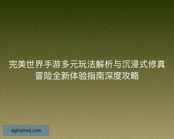 完美世界手游多元玩法解析与沉浸式修真冒险全新体验指南深度攻略