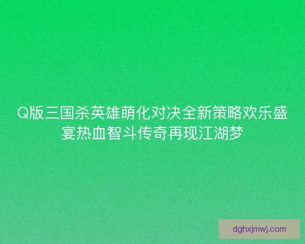 Q版三国杀英雄萌化对决全新策略欢乐盛宴热血智斗传奇再现江湖梦