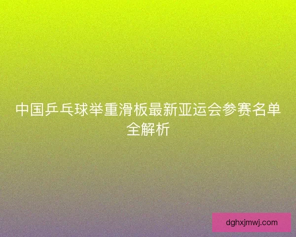 中国乒乓球举重滑板最新亚运会参赛名单全解析
