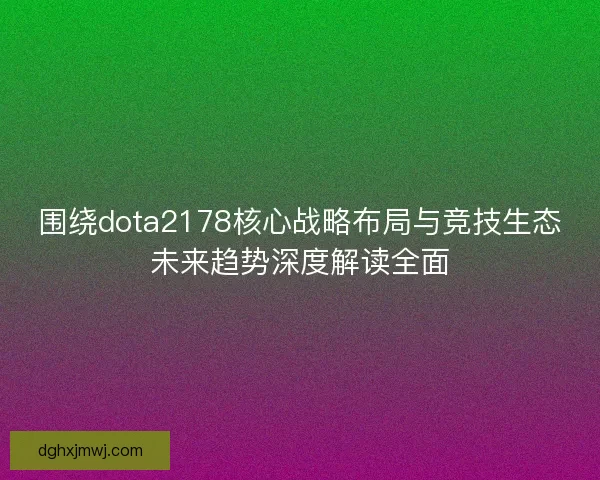 围绕dota2178核心战略布局与竞技生态未来趋势深度解读全面