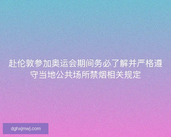 赴伦敦参加奥运会期间务必了解并严格遵守当地公共场所禁烟相关规定