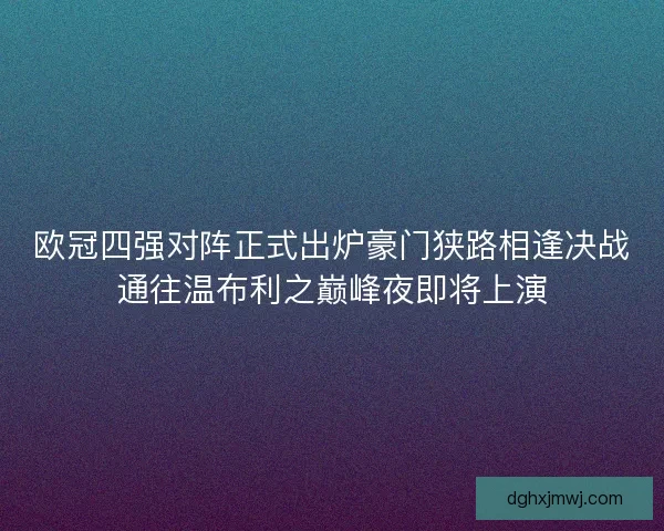 欧冠四强对阵正式出炉豪门狭路相逢决战通往温布利之巅峰夜即将上演