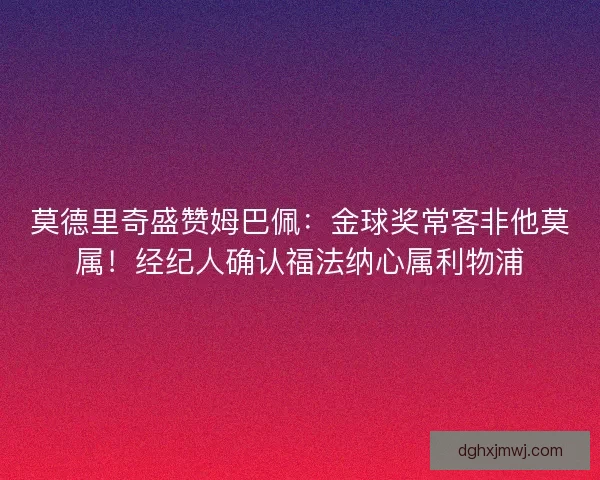 莫德里奇盛赞姆巴佩：金球奖常客非他莫属！经纪人确认福法纳心属利物浦