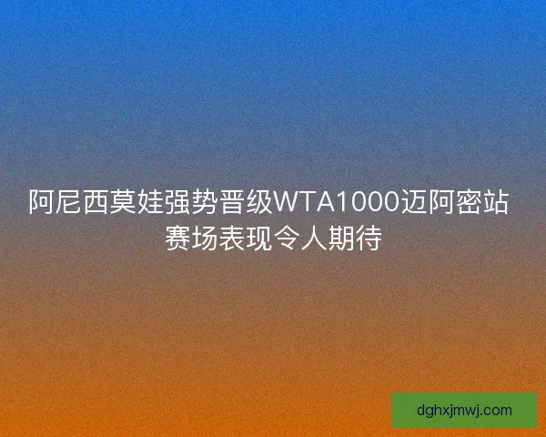 阿尼西莫娃强势晋级WTA1000迈阿密站 赛场表现令人期待