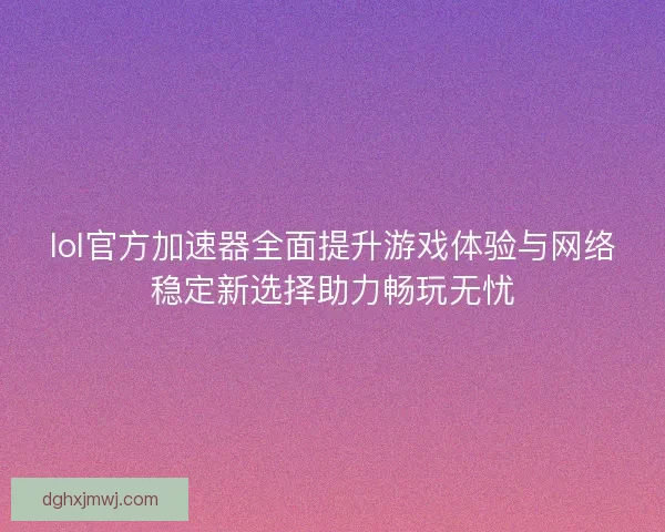 lol官方加速器全面提升游戏体验与网络稳定新选择助力畅玩无忧