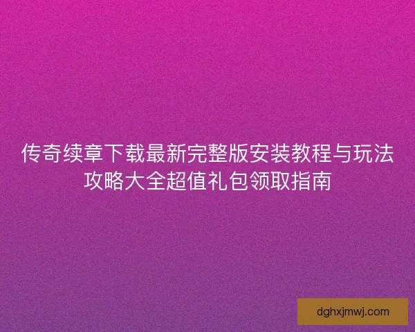 传奇续章下载最新完整版安装教程与玩法攻略大全超值礼包领取指南 传奇续章下载最新完整版安装教程与玩法攻略大全超值礼包领取指南