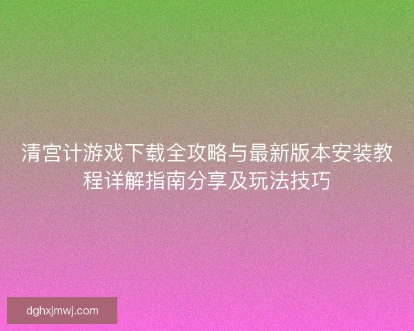 清宫计游戏下载全攻略与最新版本安装教程详解指南分享及玩法技巧