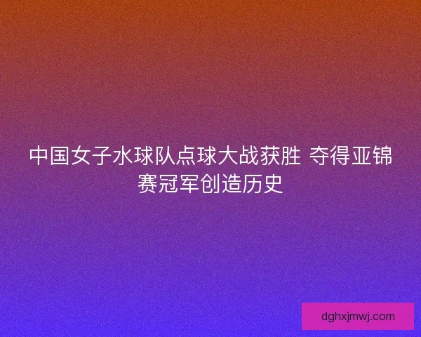 中国女子水球队点球大战获胜 夺得亚锦赛冠军创造历史
