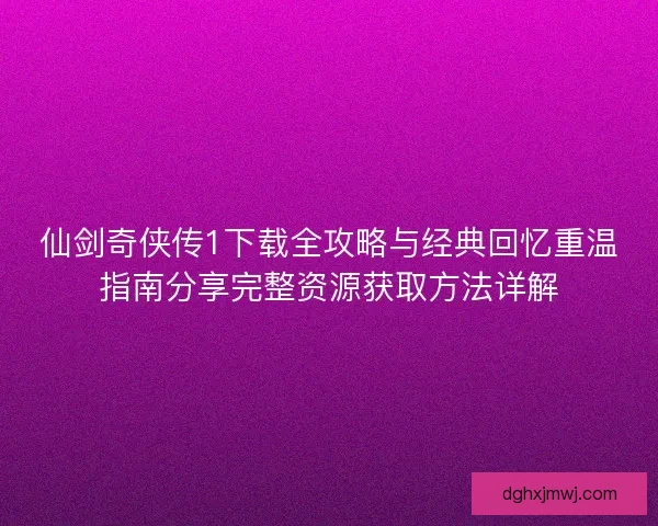 仙剑奇侠传1下载全攻略与经典回忆重温指南分享完整资源获取方法详解