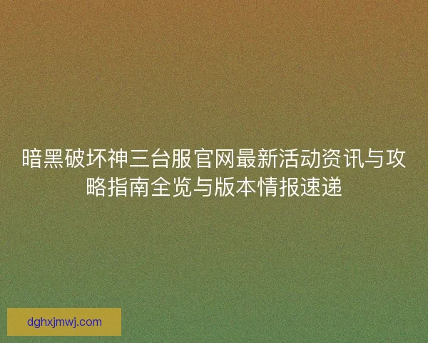暗黑破坏神三台服官网最新活动资讯与攻略指南全览与版本情报速递