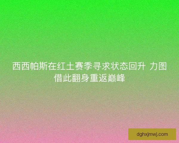 西西帕斯在红土赛季寻求状态回升 力图借此翻身重返巅峰 西西帕斯在红土赛季寻求状态回升 力图借此翻身重返巅峰