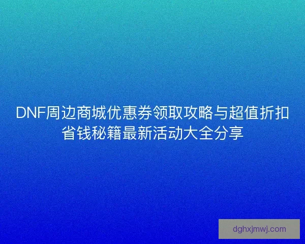 DNF周边商城优惠券领取攻略与超值折扣省钱秘籍最新活动大全分享