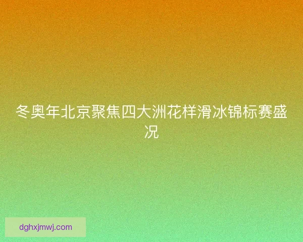 冬奥年北京聚焦四大洲花样滑冰锦标赛盛况