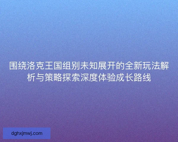 围绕洛克王国组别未知展开的全新玩法解析与策略探索深度体验成长路线 围绕洛克王国组别未知展开的全新玩法解析与策略探索深度体验成长路线