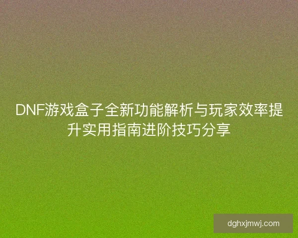DNF游戏盒子全新功能解析与玩家效率提升实用指南进阶技巧分享 DNF游戏盒子全新功能解析与玩家效率提升实用指南进阶技巧分享