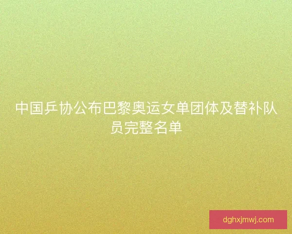 中国乒协公布巴黎奥运女单团体及替补队员完整名单