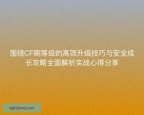 围绕CF刷等级的高效升级技巧与安全成长攻略全面解析实战心得分享
