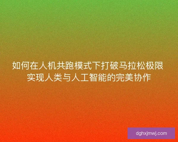 如何在人机共跑模式下打破马拉松极限 实现人类与人工智能的完美协作 如何在人机共跑模式下打破马拉松极限 实现人类与人工智能的完美协作