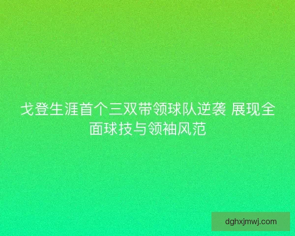 戈登生涯首个三双带领球队逆袭 展现全面球技与领袖风范