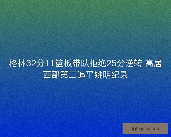 格林32分11篮板带队拒绝25分逆转 高居西部第二追平姚明纪录