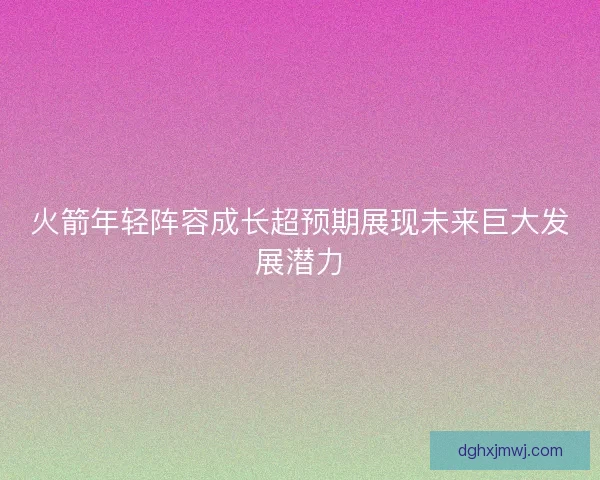 火箭年轻阵容成长超预期展现未来巨大发展潜力
