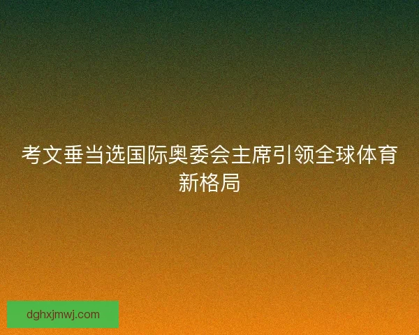 考文垂当选国际奥委会主席引领全球体育新格局