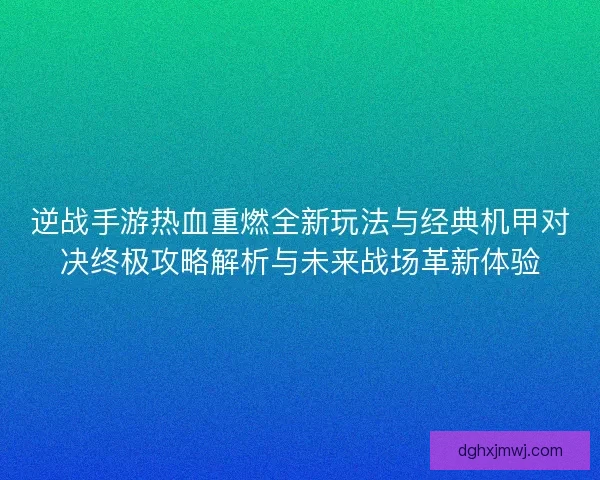 逆战手游热血重燃全新玩法与经典机甲对决终极攻略解析与未来战场革新体验