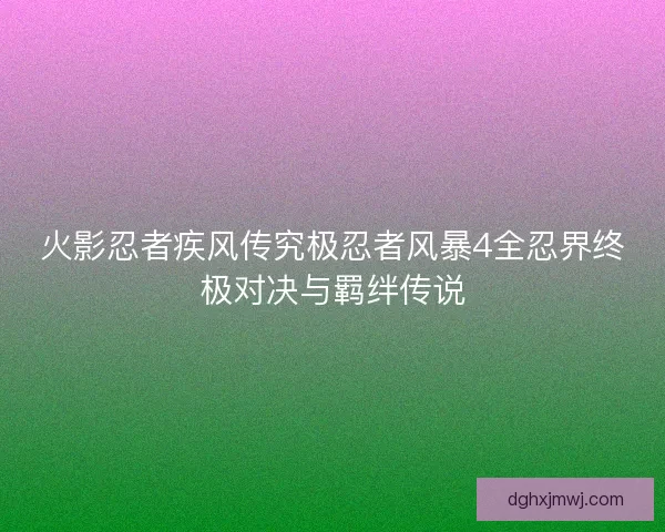 火影忍者疾风传究极忍者风暴4全忍界终极对决与羁绊传说