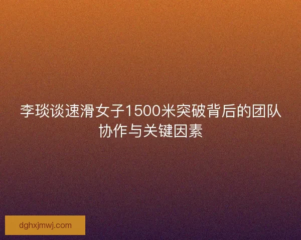 李琰谈速滑女子1500米突破背后的团队协作与关键因素
