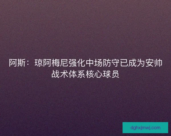阿斯：琼阿梅尼强化中场防守已成为安帅战术体系核心球员