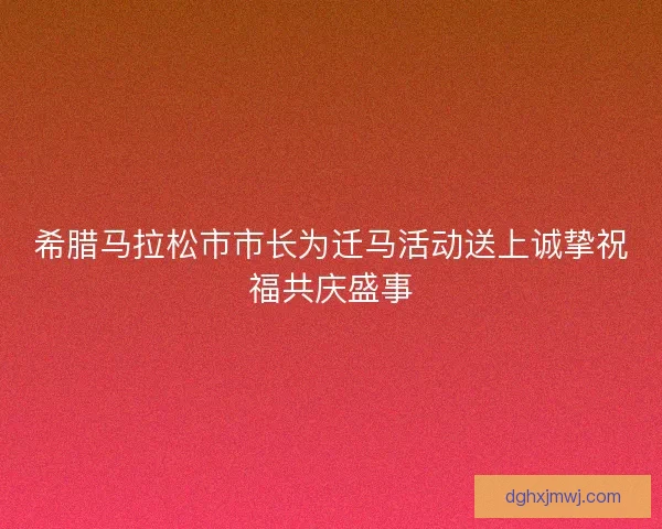 希腊马拉松市市长为迁马活动送上诚挚祝福共庆盛事