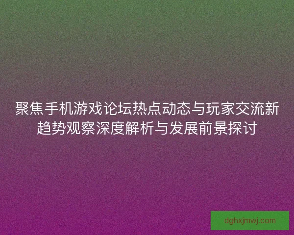 聚焦手机游戏论坛热点动态与玩家交流新趋势观察深度解析与发展前景探讨