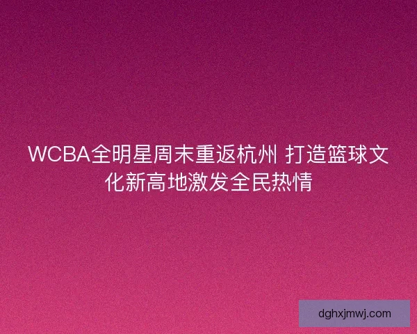 WCBA全明星周末重返杭州 打造篮球文化新高地激发全民热情