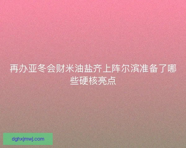 再办亚冬会财米油盐齐上阵尔滨准备了哪些硬核亮点 再办亚冬会财米油盐齐上阵尔滨准备了哪些硬核亮点