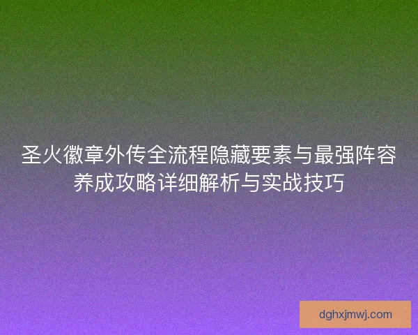 圣火徽章外传全流程隐藏要素与最强阵容养成攻略详细解析与实战技巧 圣火徽章外传全流程隐藏要素与最强阵容养成攻略详细解析与实战技巧
